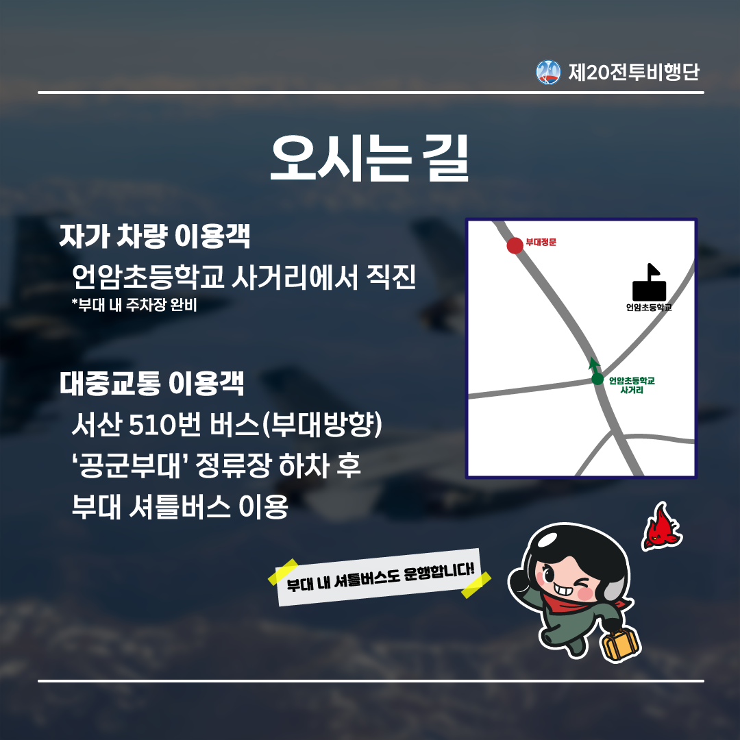 오시는길| 자가 차량 이용객: 언암초등학교 사거리에서 직진 *부대 내 주차장 완비  / 대중교통 이용객 : 서산 510번 버스(부대방향) '공군부대' 정류장 하차 후 부대 셔틀버스 이용